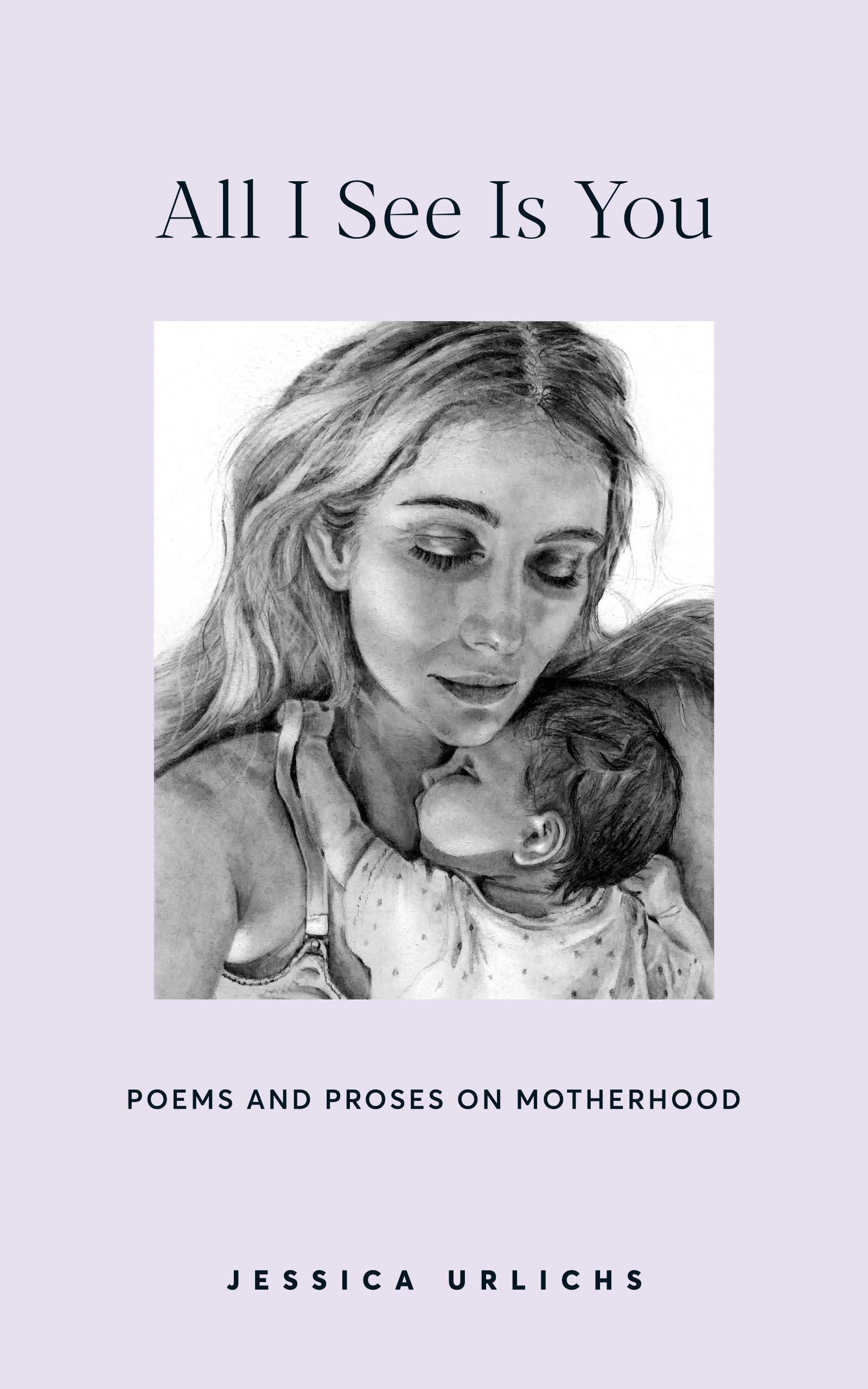 All I See Is You: Poems and Proses on Motherhood (Jessica Urlichs: Early Motherhood Poetry & Prose Collection Book 2)