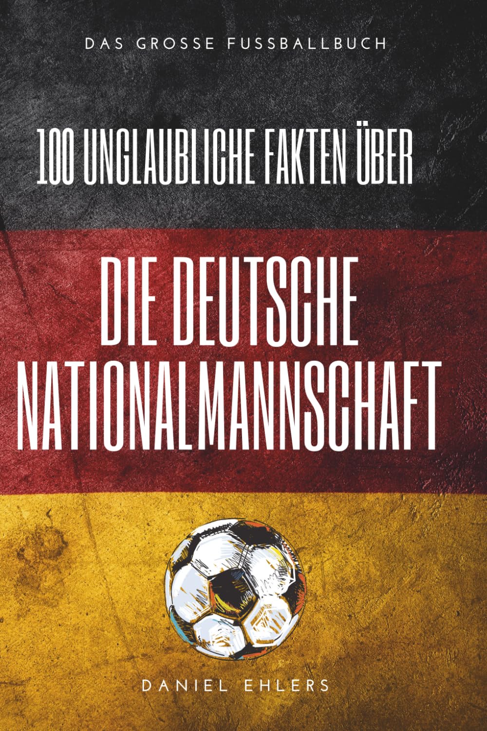 100 unglaubliche Fakten über die deutsche Nationalmannschaft: Skandale, Triumphe und kuriose Geheimnisse der DFB-Geschichte: Das große Fussballbuch