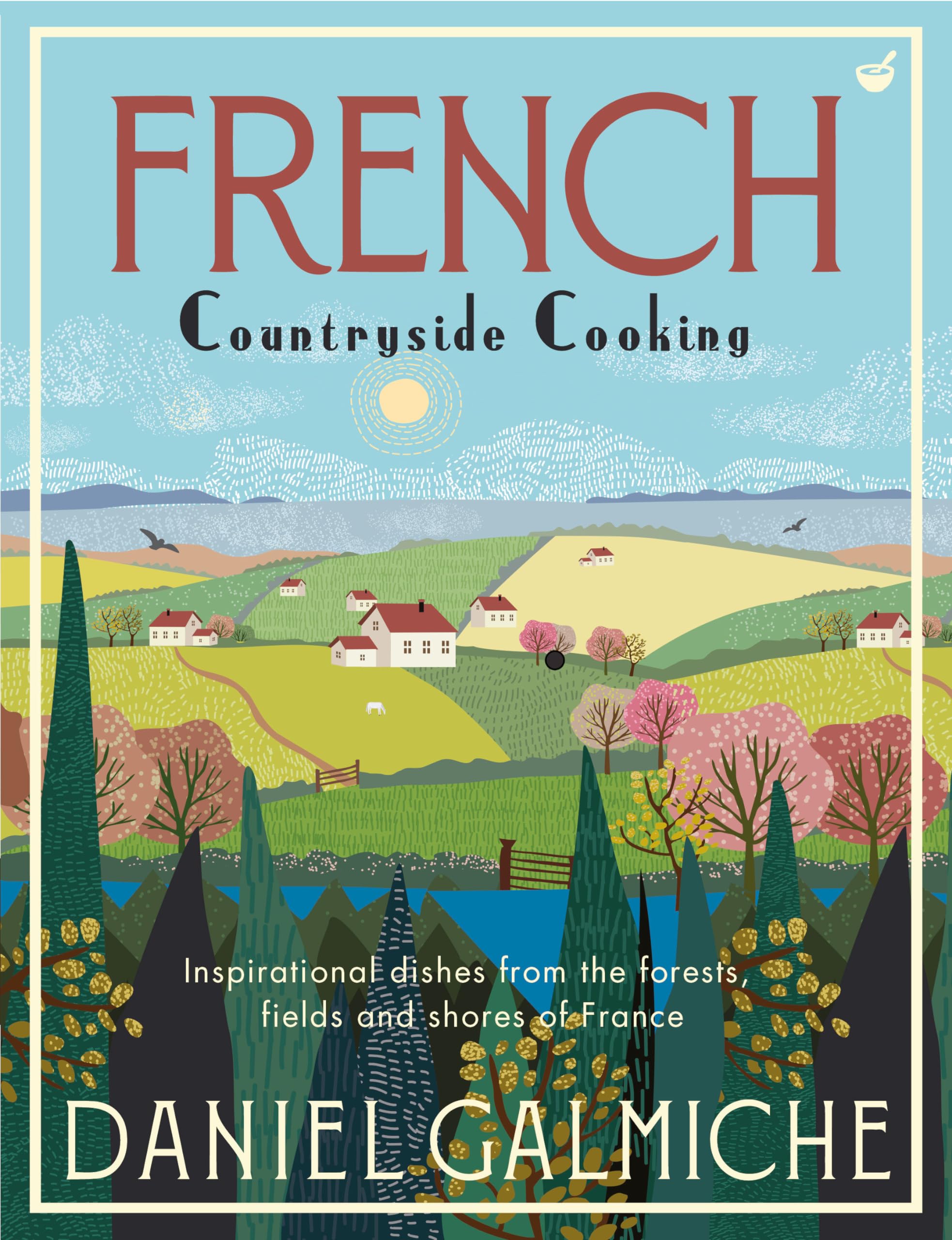 French Countryside Cooking: Inspirational Dishes from the Forests, Fields and S