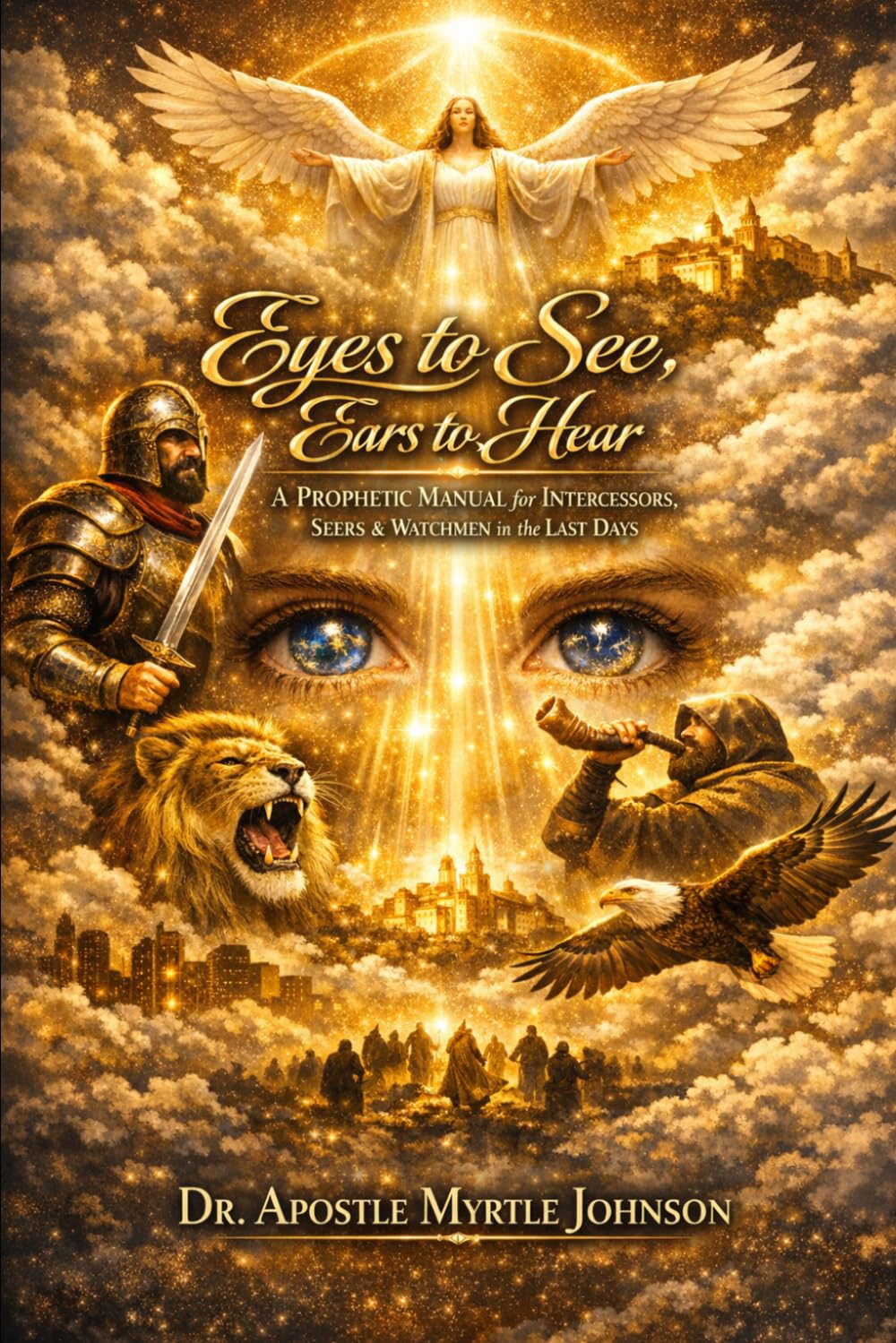 Eyes to See, Ears to Hear: A Prophetic Manual for Intercessors, Seers & Watchmen in the Last Days