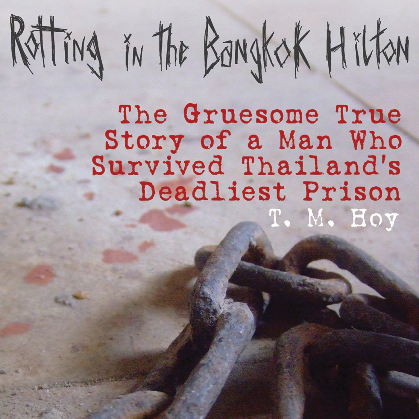 Rotting in the Bangkok Hilton: The Gruesome True Story of a Man Who Survived Thailand's Deadliest Prison