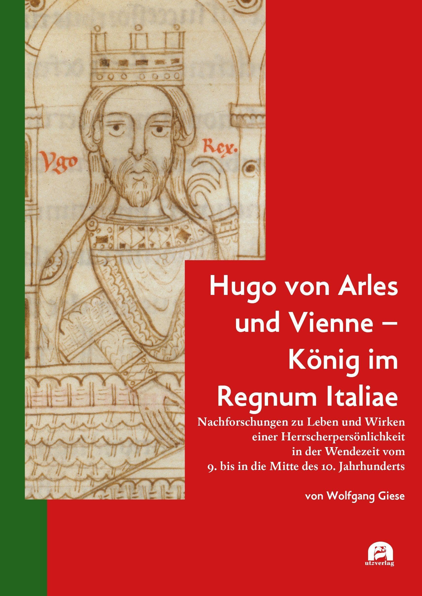 Hugo von Arles und Vienne – König im Regnum Italiae: Nachforschungen zu Leben und Wirken einer Herrscherpersönlichkeit in der Wendezeit vom 9. bis in ... 10. Jahrhunderts (Geschichtswissenschaften)