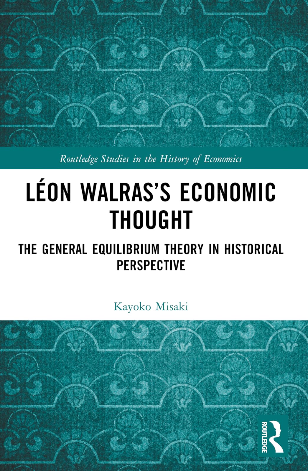 Léon Walras’s Economic Thought: The General Equilibrium Theory in Historical Perspective (Routledge Studies in the History of Economics)