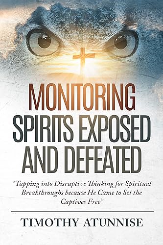 Monitoring Spirits Exposed and Defeated: Tapping into Disruptive Thinking for Spiritual Breakthroughs because He Came to Set the Captives Free (Exposing Powers of Darkness Book 1)