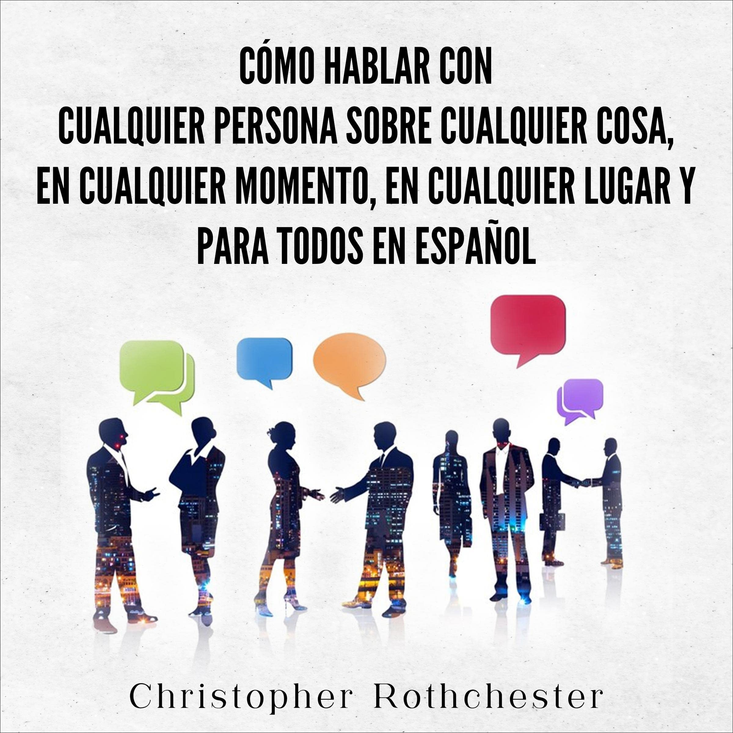 Cómo hablar con cualquier persona sobre cualquier cosa, en cualquier momento, en cualquier lugar y para todos en español [How to Talk to Anyone about Anything, Anytime, Anywhere, to Everyone in Spanish]