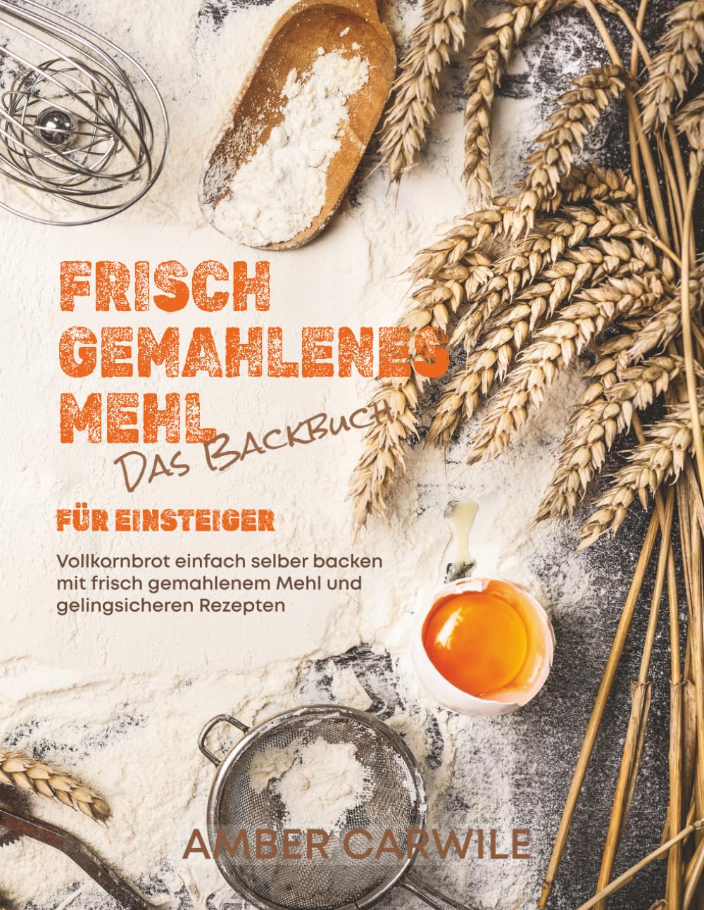 Das Backbuch für Einsteiger mit frisch gemahlenem Mehl: Vollkornbrot einfach selber backen mit frisch gemahlenem Mehl und gelingsicheren Rezepten