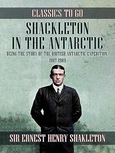 Shackleton in the Antarctic, Being the Story of the British Antarctic Expedition, 1907 - 1909 (Classics To Go)