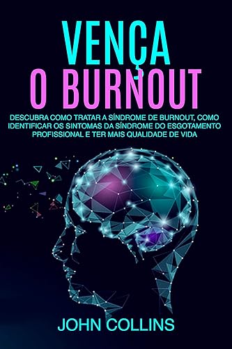 Vença o Burnout: Descubra Como Tratar A Síndrome De Burnout, Como Identificar Os Sintomas Da Síndrome Do Esgotamento Profissional E Ter Mais Qualidade De Vida