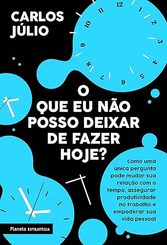 O que eu não posso deixar de fazer hoje?: Como uma única pergunta pode mudar sua relação com o tempo,assegurar produtividade no trabalho e empoderar sua vida pessoal