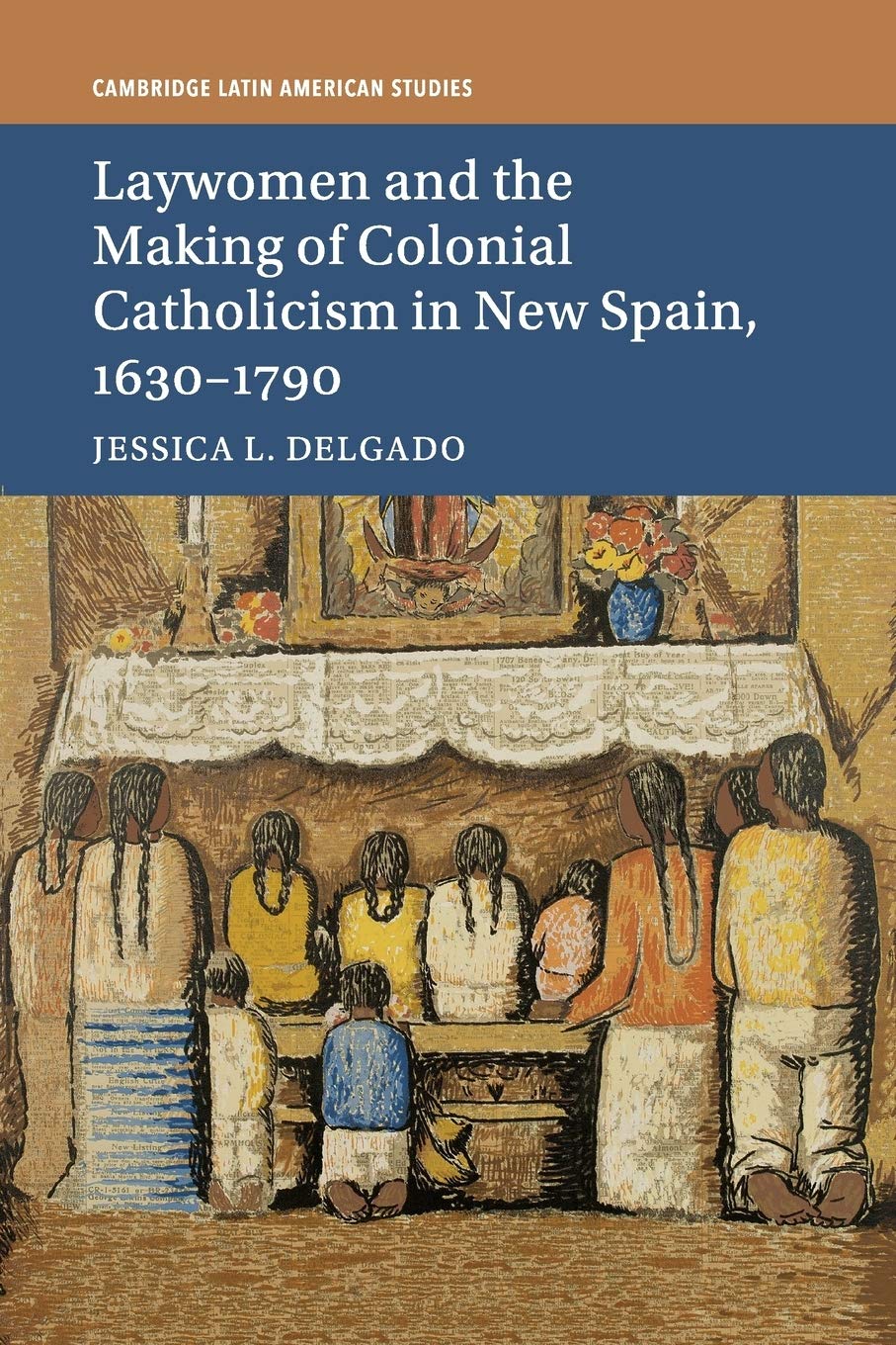 Laywomen and the Making of Colonial Catholicism in New Spain, 1630–1790: 110 (Cambridge Latin American Studies, Series Number 110)