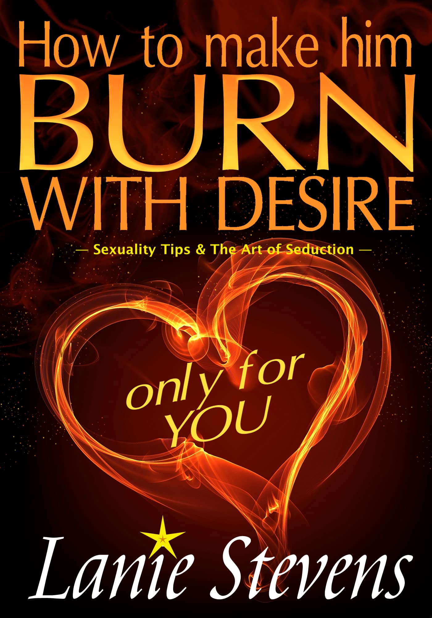 How To Make Him BURN With Desire Only for YOU Sexuality Tips: The Art of Seduction (Love Advice Books Book 2)