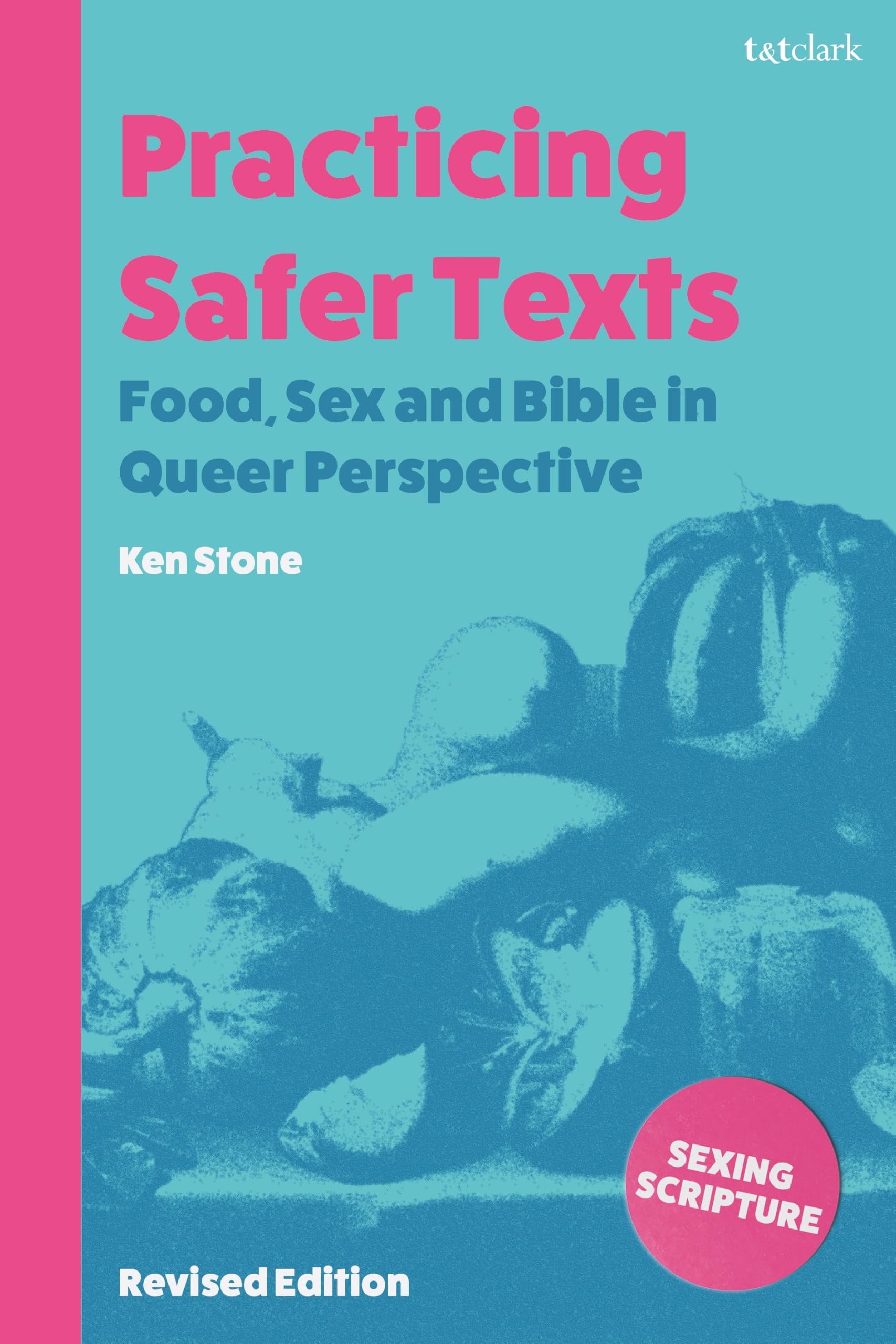 Practicing Safer Texts: Food, Sex and Bible in Queer Perspective (Sexing Scripture: Gender, Sex and Sexuality in Scriptural Traditions and Worlds)
