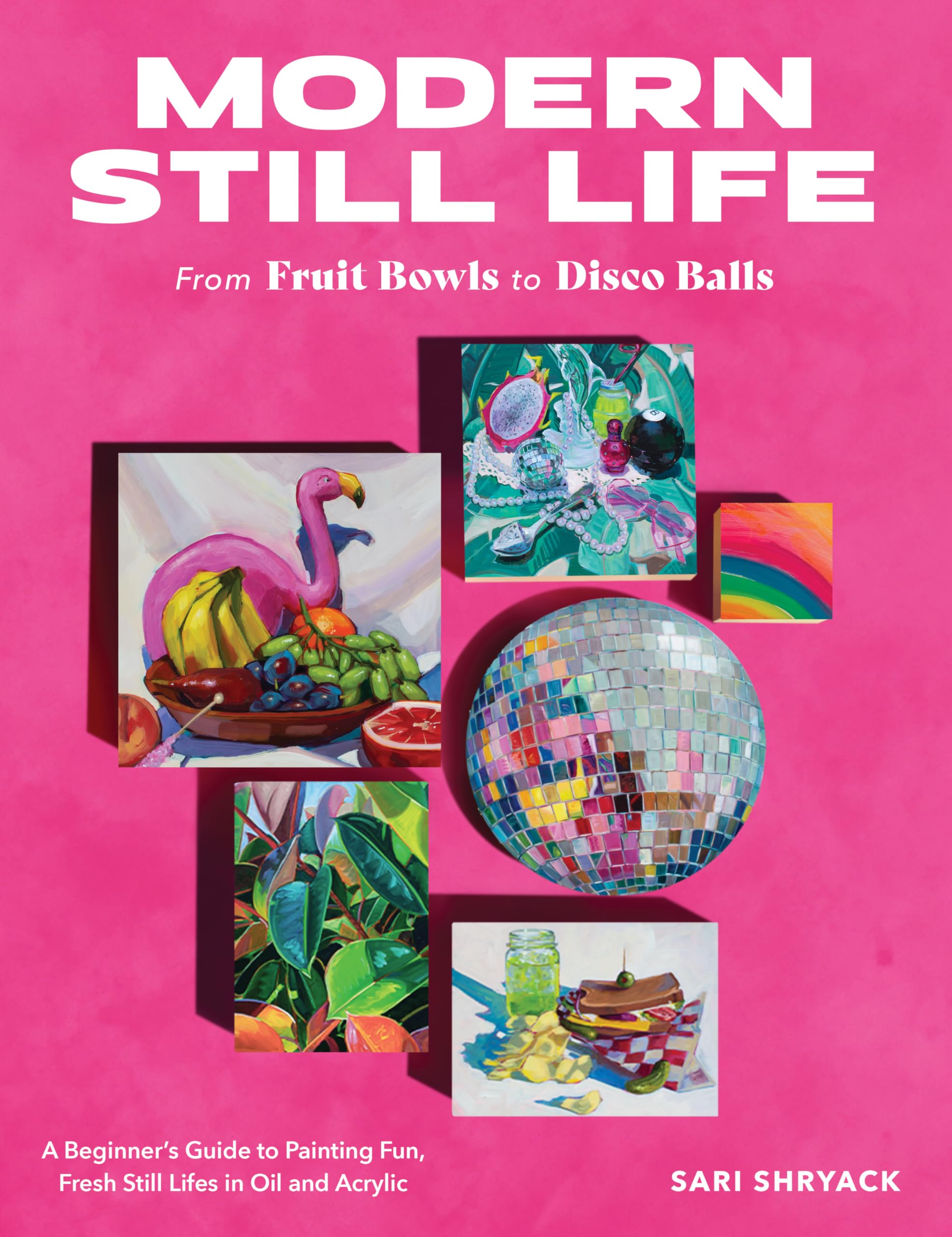 Modern Still Life: From Fruit Bowls to Disco Balls: A beginner's guide to painting fun, fresh still lifes in oil and acrylic