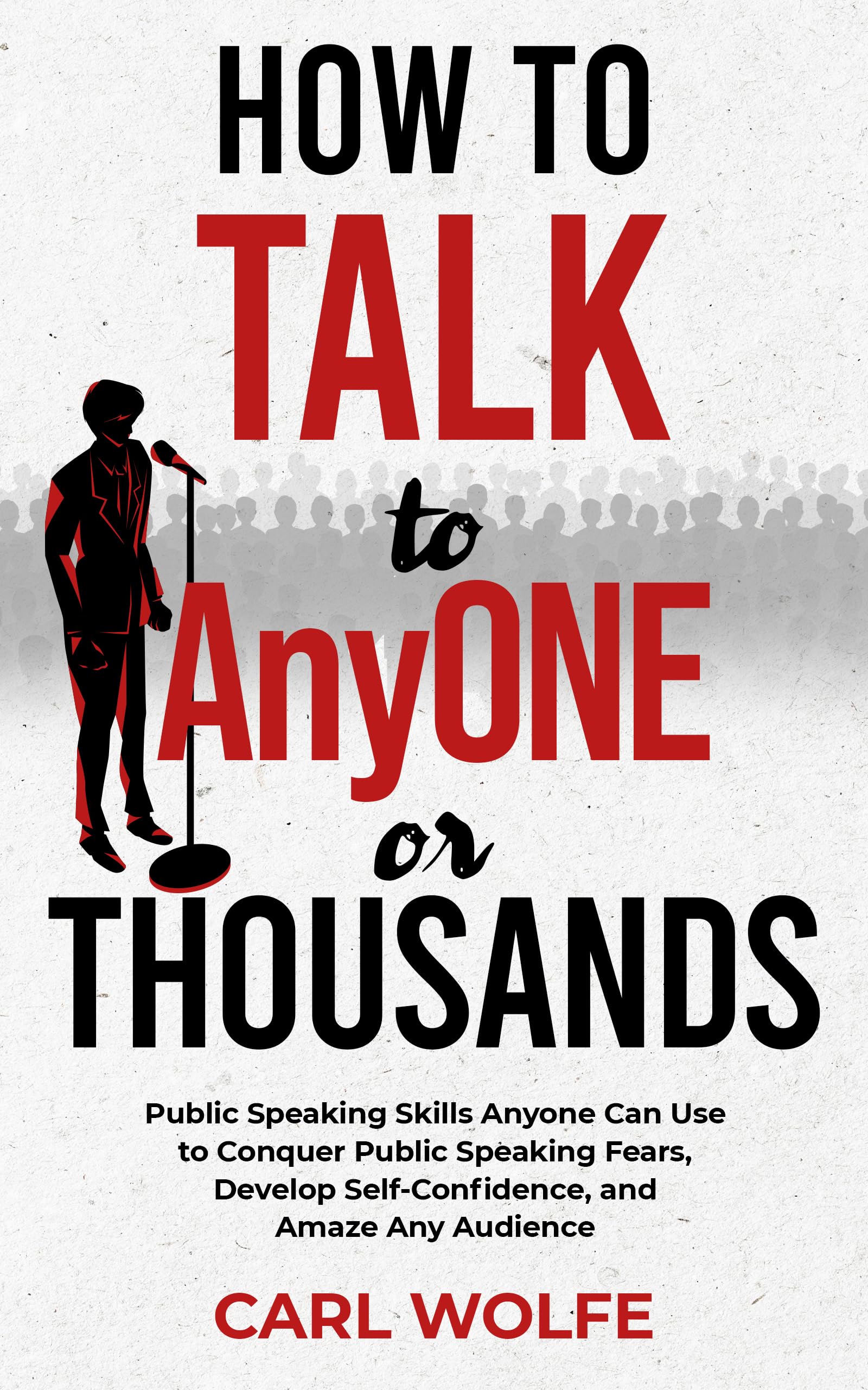 How to Talk to AnyONE or THOUSANDS: Public Speaking Skills Anyone Can Use to Conquer Public Speaking Fears, Develop Self-Confidence, and Amaze Any Audience
