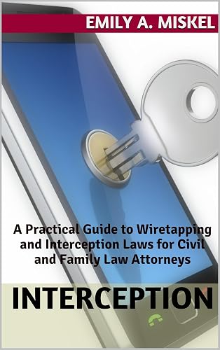 Interception: A Practical Guide to Wiretapping and Interception Laws for Civil and Family Law Attorneys