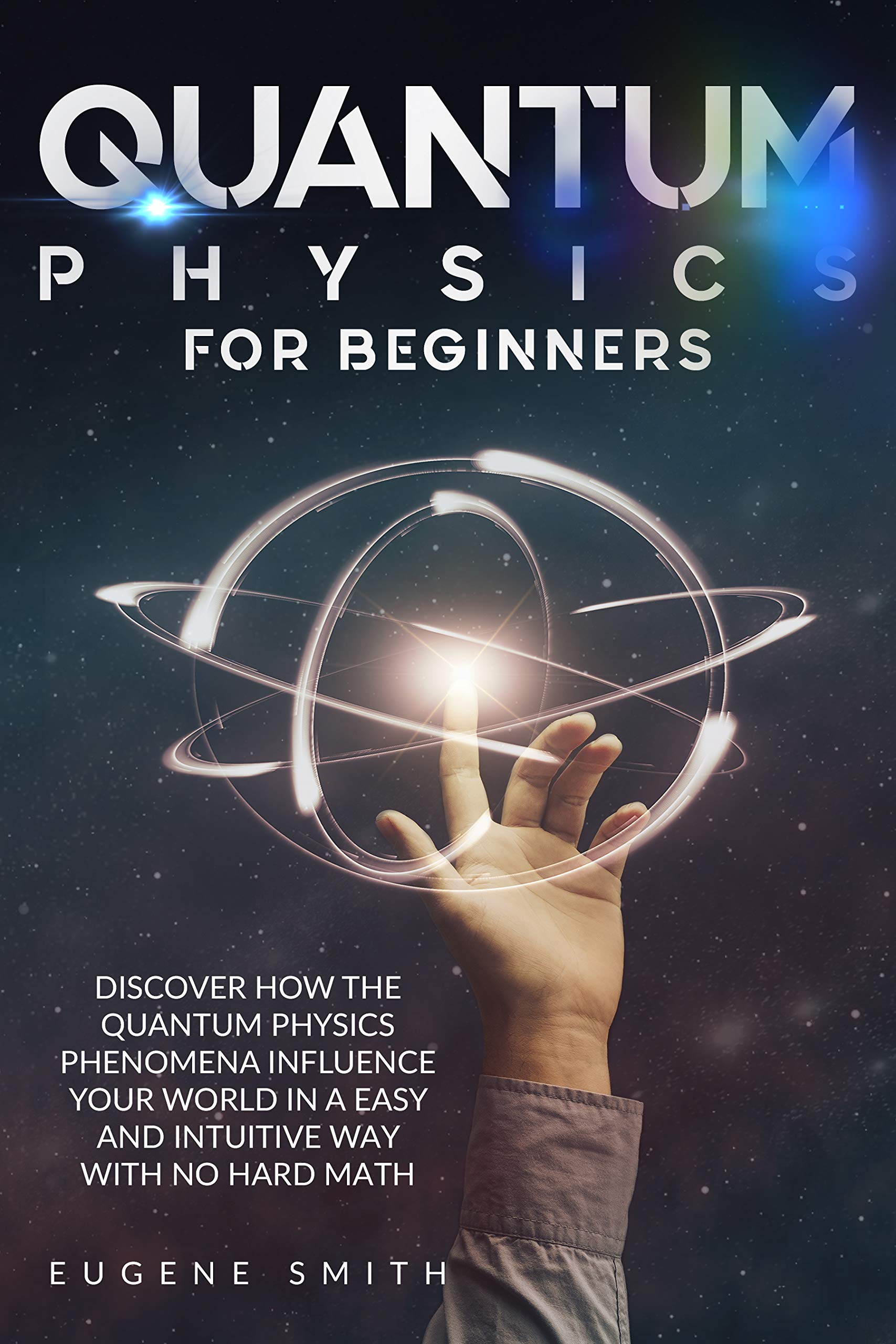 Quantum Physics for Beginners: Discover How The Quantum Physics Phenomena Influence Your World In a Easy and Intuitive Way With No Hard Math.