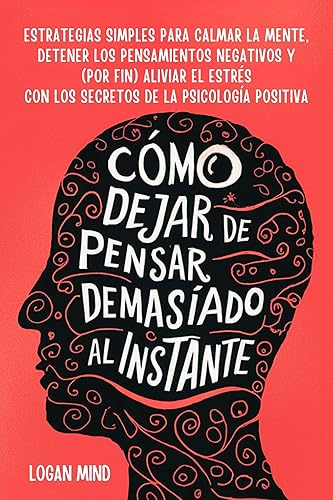 Cómo Dejar de Pensar Demasiado al Instante: Estrategias Simples para Calmar la Mente, Detener los Pensamientos Negativos y (Por Fin) Aliviar el Estrés ... (Calma Tu Mente Ahora!) (Spanish Edition)