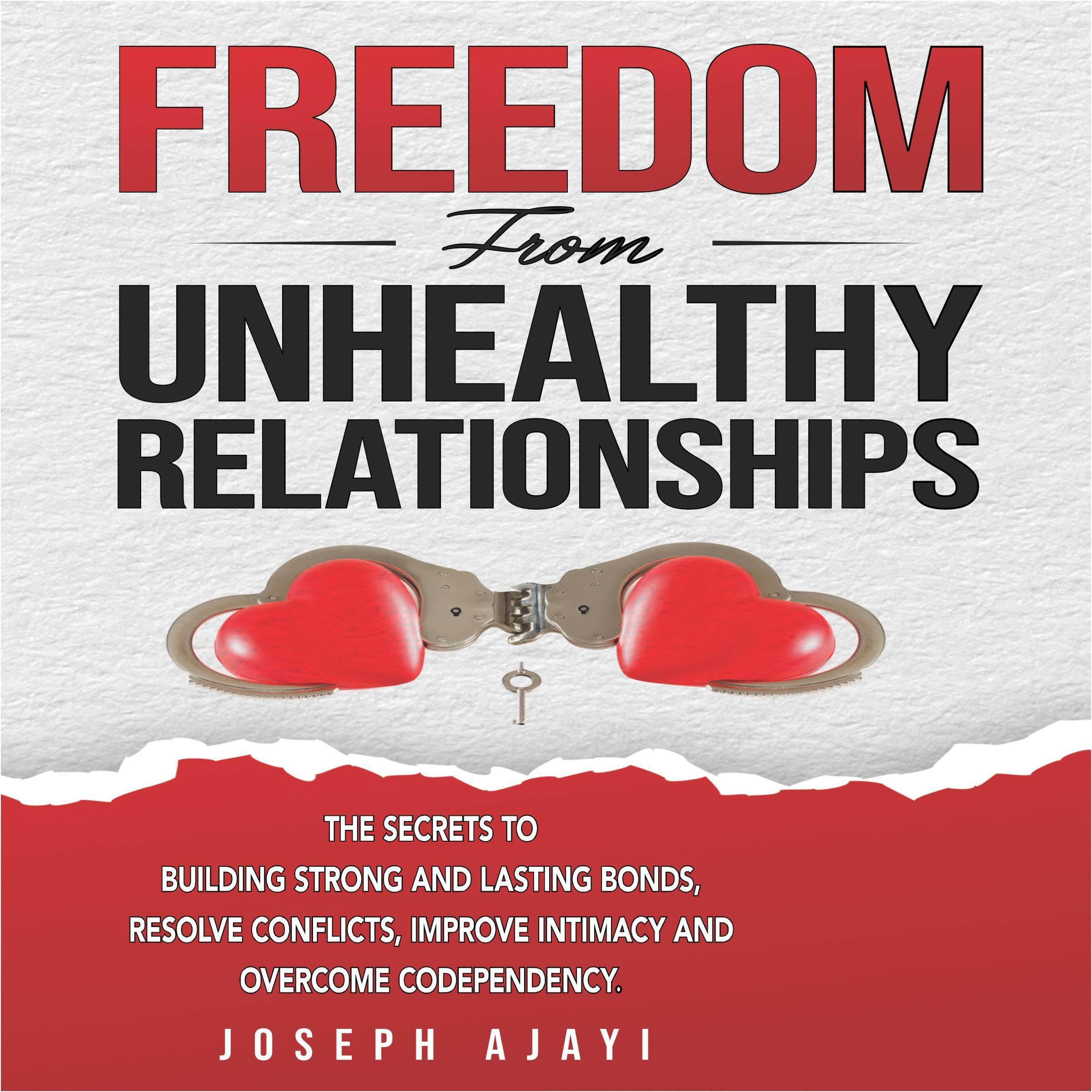 Freedom from Unhealthy Relationships: The Secrets to Building Strong and Lasting Bonds, Resolve Conflicts, Improve Intimacy, and Overcome Codependency