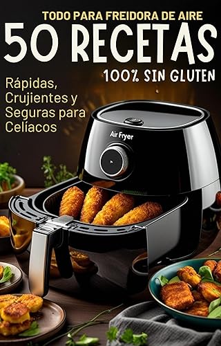 50 Recetas Sin Gluten para Freidora de Aire Crujientes, Deliciosas y Aptas para Celíacos Recetas sin gluten para freidora de aire rápidas y 100%