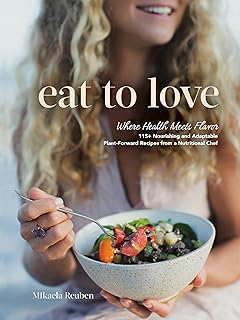 Eat to Love: Where Health Meets Flavor: 115+ Nourishing and Adaptable Plant-Forward Recipes from a Nutritional Chef: A Cookbook