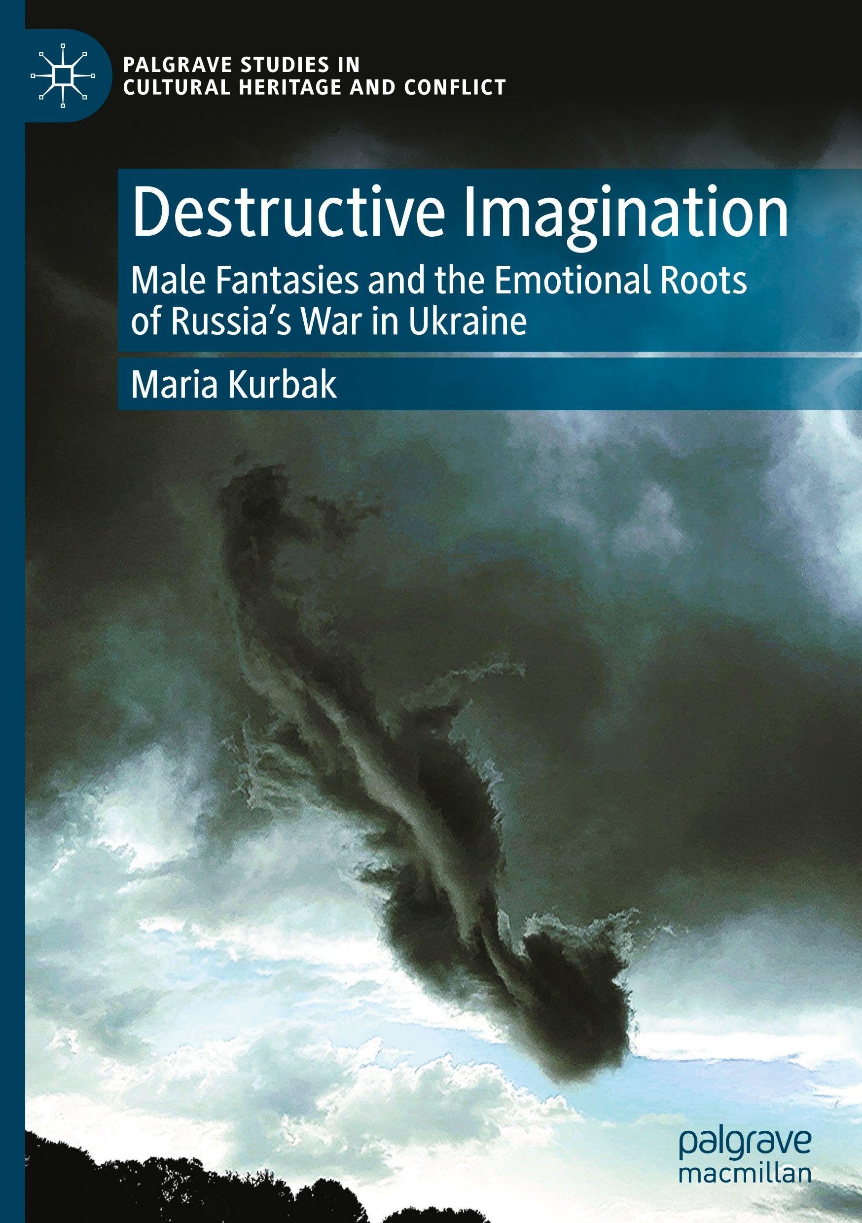 Destructive Imagination: Male Fantasies and the Emotional Roots of Russia’s War in Ukraine (Palgrave Studies in Cultural Heritage and Conflict)