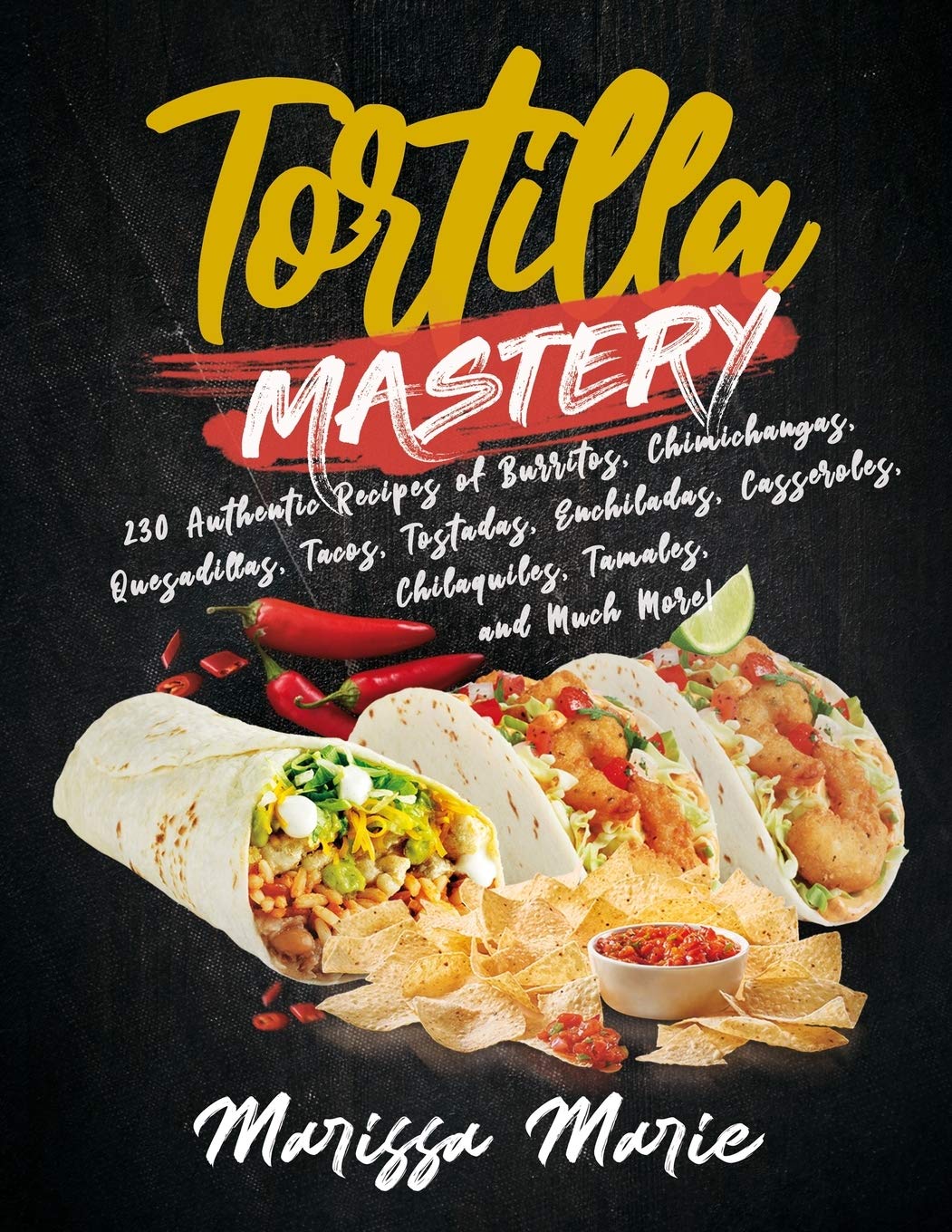 Independently Published Tortilla Mastery: 230 Authentic Recipes of Burritos, Chimichangas, Quesadillas, Tacos, Tostadas, Enchiladas, Casseroles, Chilaquiles, Tamales, and Much More!