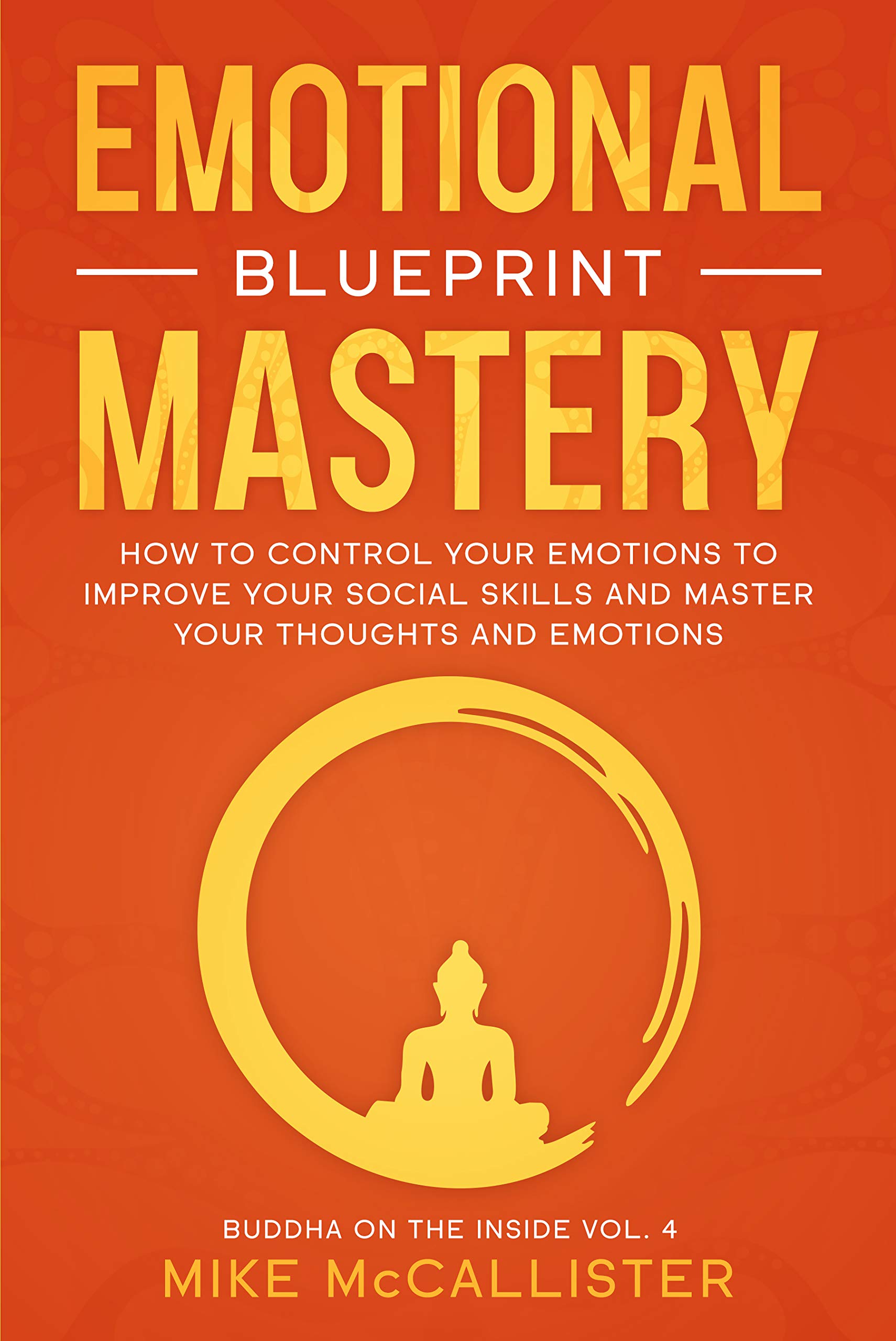 Emotional Mastery Blueprint: How To Control Your Emotions To Improve Your Social Skills And Create A Prosperous, Empowered, And Thriving Life For Yourself (Buddha on the Inside Book 4)