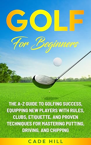 Golf for Beginners: The A-Z Guide to Golfing Success, Equipping New Players With Rules, Clubs, Etiquette, and Proven Techniques for Mastering Putting, ... and Chipping (The Beginner Golfer Book 3)