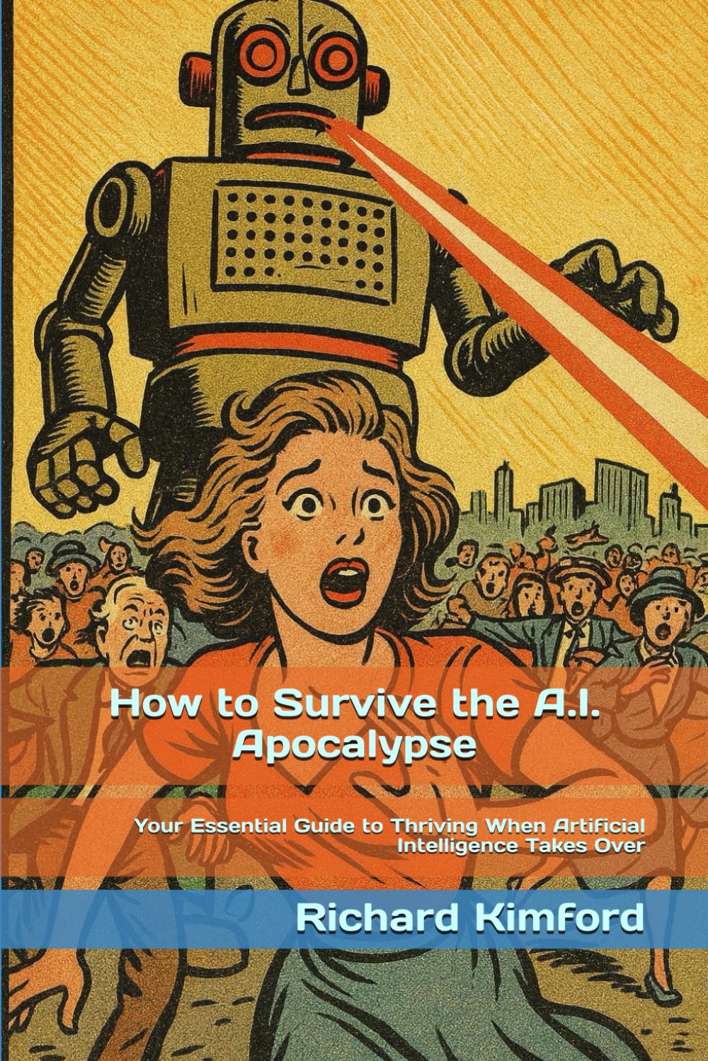 How to Survive the A.I. Apocalypse: Your Essential Guide to Thriving When Artificial Intelligence Takes Over (Richard Kimford's How To Series)