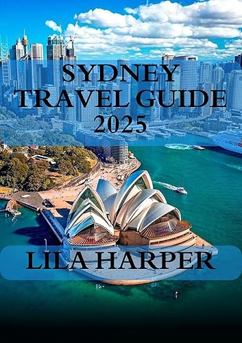 SYDNEY TRAVEL GUIDE 2025 : An In-Depth 2025 Travel Guide to Top Attractions, Hidden Gems, Local Tips, and Practical Advice