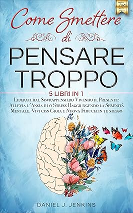 COME SMETTERE DI PENSARE TROPPO: 5 LIBRI IN 1: Elimina il Sovrappensiero Vivendo il Presente: Allevia lo Stress e l’Ansia Raggiungendo la Serenità Mentale. Vivi con Gioia e Nuova Fiducia in te stesso