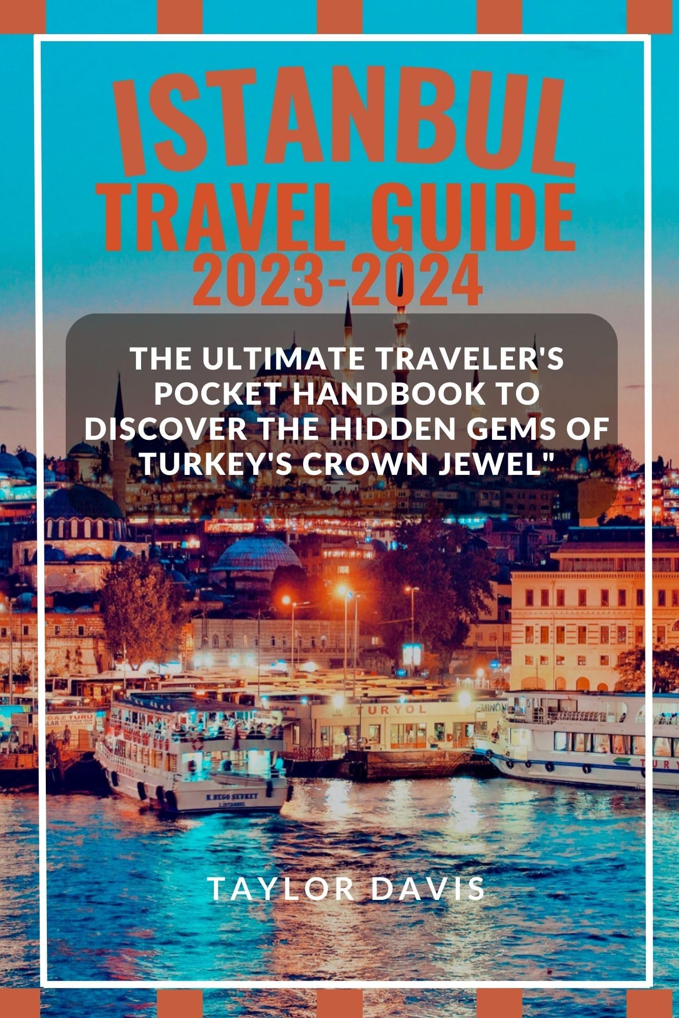 ISTANBUL TRAVEL GUIDE 2023-2024: The Ultimate Traveler's pocket handbook to Discover the Hidden Gems of Turkey's Crown Jewel"