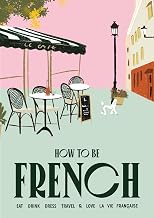How to Be French: Eat Drink Dress Travel Love