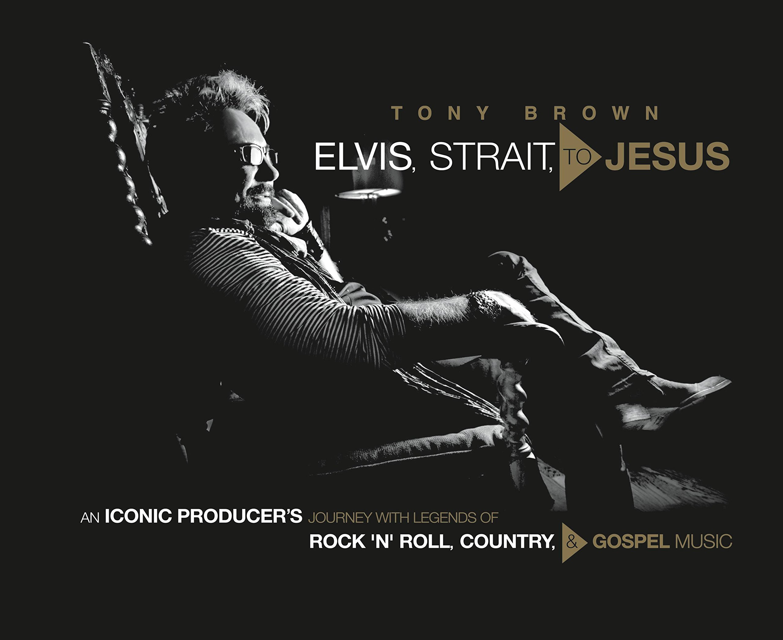 Elvis, Strait, to Jesus: An Iconic Producer's Journey with Legends of Rock 'n' Roll, Country, and Gospel Music