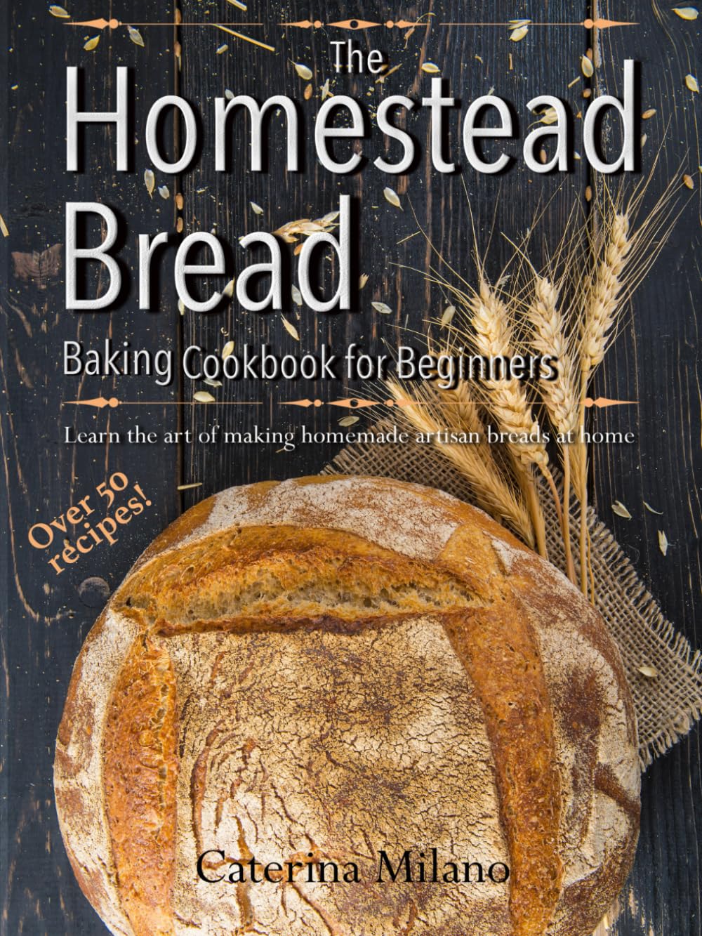 The Homestead Bread Baking Cookbook for Beginners: Learn the art of making homemade artisan breads at home; tips, secrets & 50+ easy, everyday recipes to bake quick, yeast, sourdough & ethnic loaves