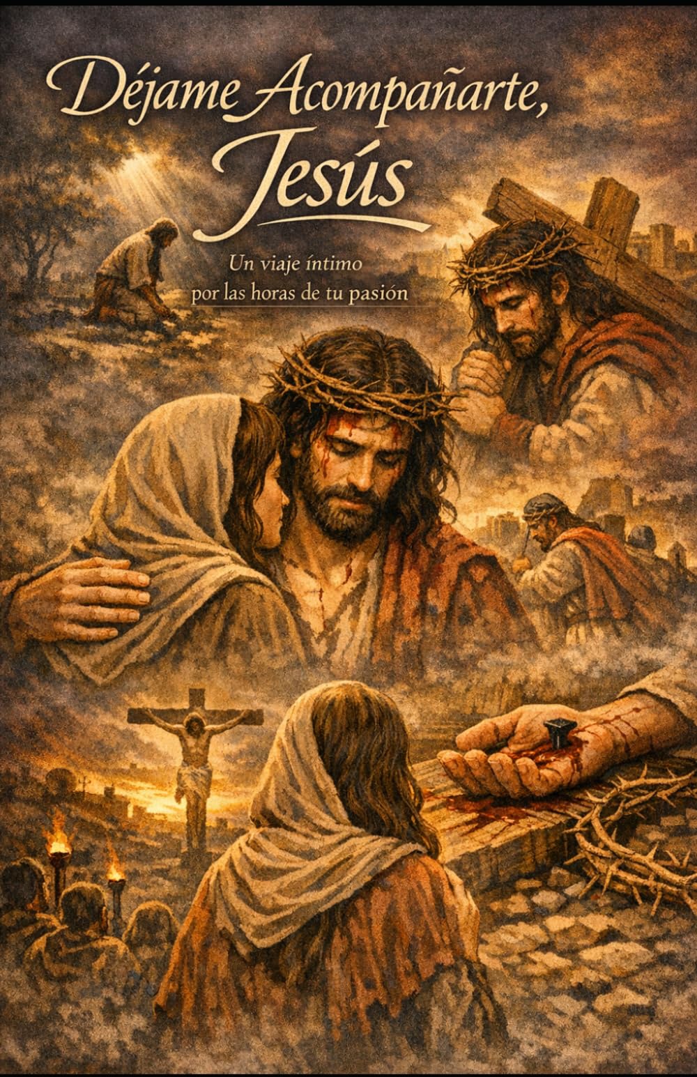 Déjame Acompañarte, Jesús Un viaje íntimo por las horas de tu Pasión: Un viaje íntimo por las horas de tu Pasión