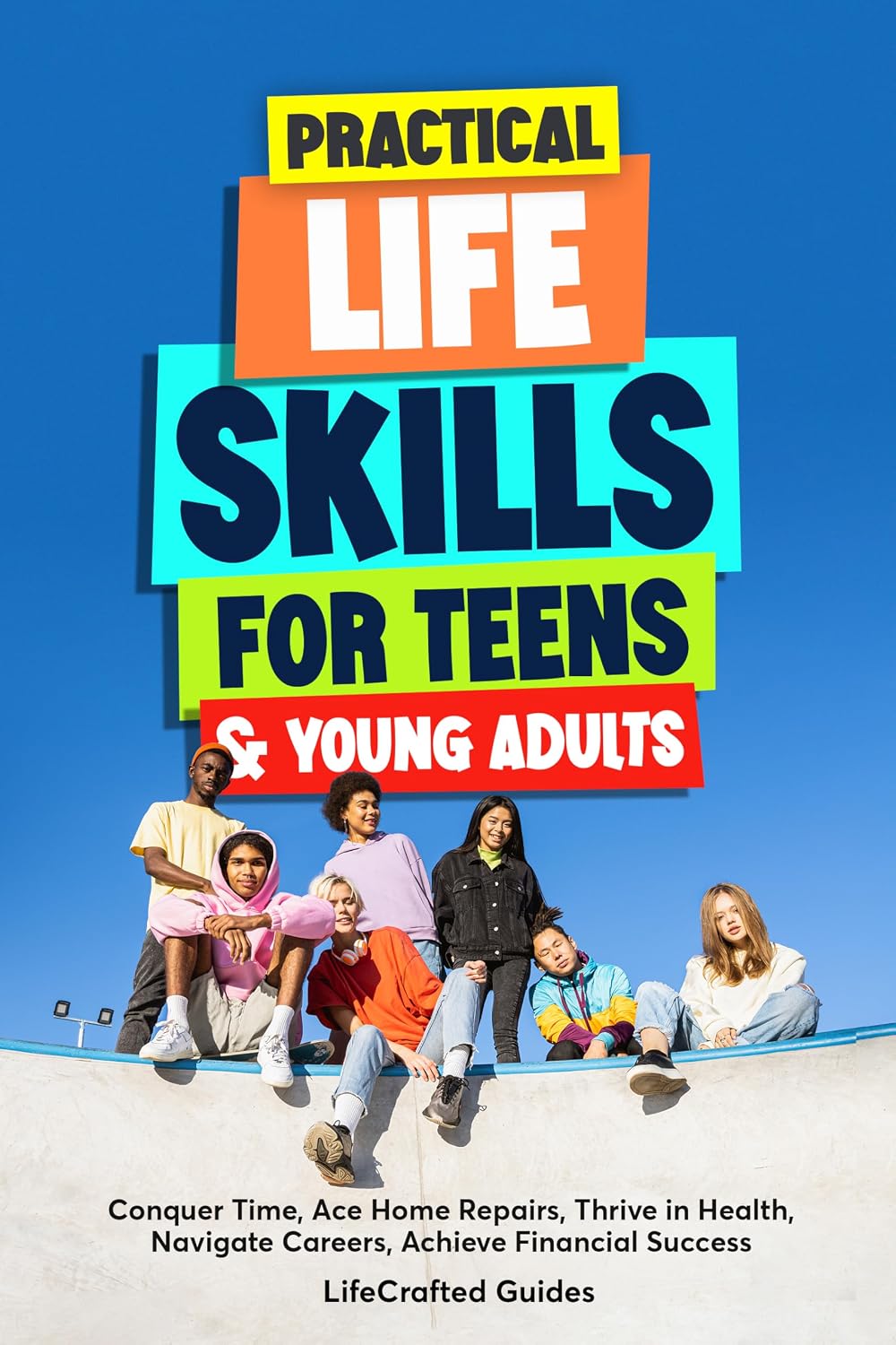 Practical Life Skills for Teens & Young Adults: Conquer Time, Ace Home Repairs, Thrive in Health, Navigate Careers, Achieve Financial Success