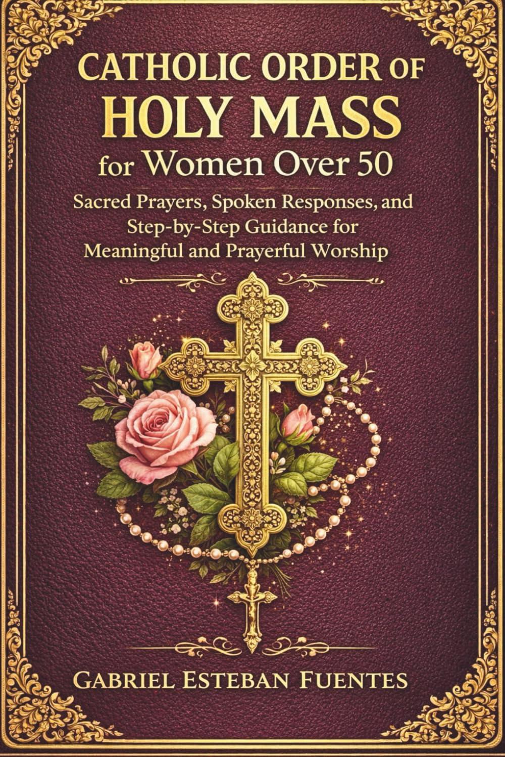 CATHOLIC ORDER OF THE HOLY MASS FOR WOMEN OVER 50: Sacred Prayers, Spoken Responses, and Step-by-Step Guidance for Meaningful and Prayerful Worship