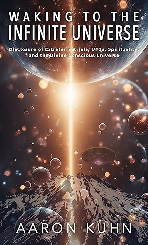 Waking to the Infinite Universe: Disclosure of Extraterrestrials, UFOs, Spirituality, and the Divine Conscious Universe