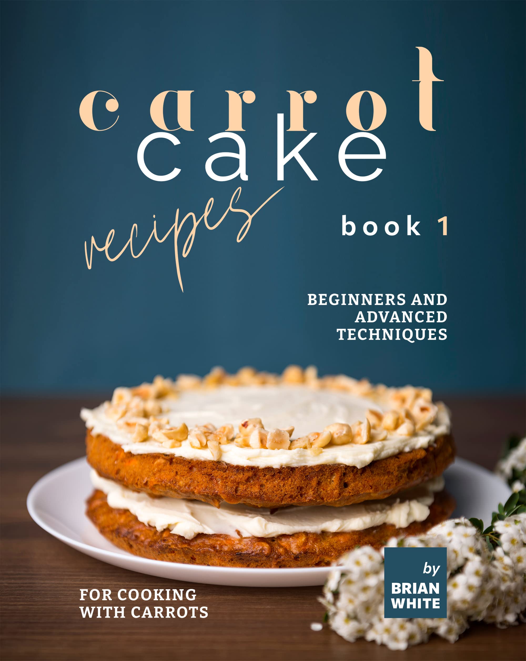 Carrot Cake Recipes – Book 1: Beginners and Advanced Techniques for Cooking with Carrots (My All Time Favorite Carrot Cake Recipes)
