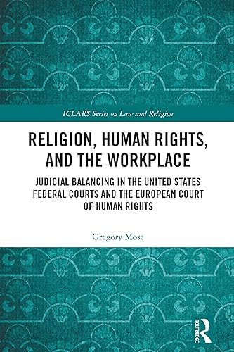 Religion, Human Rights, and the Workplace: Judicial Balancing in the United States Federal Courts and the European Court of Human Rights (ISSN)