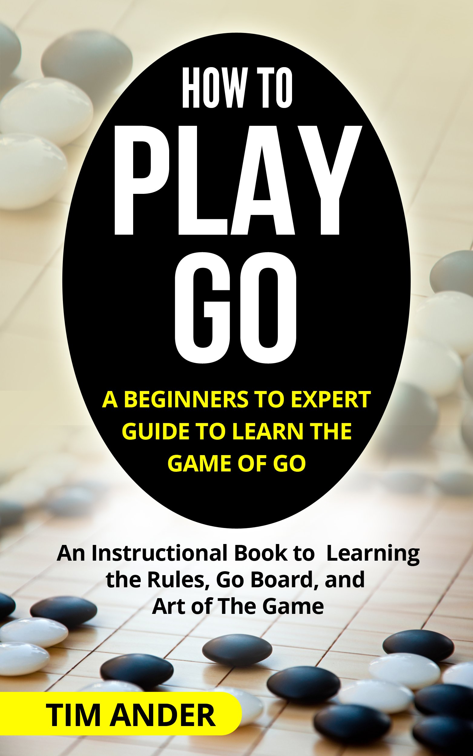 How to Play Go: A Beginners to Expert Guide to Learn The Game of Go: An Instructional Book to Learning the Rules, Go Board, and Art of The Game (Card Games for Beginners)