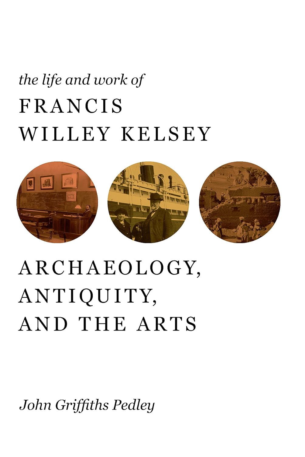 The Life and Work of Francis Willey Kelsey: Archaeology, Antiquity, and the Arts