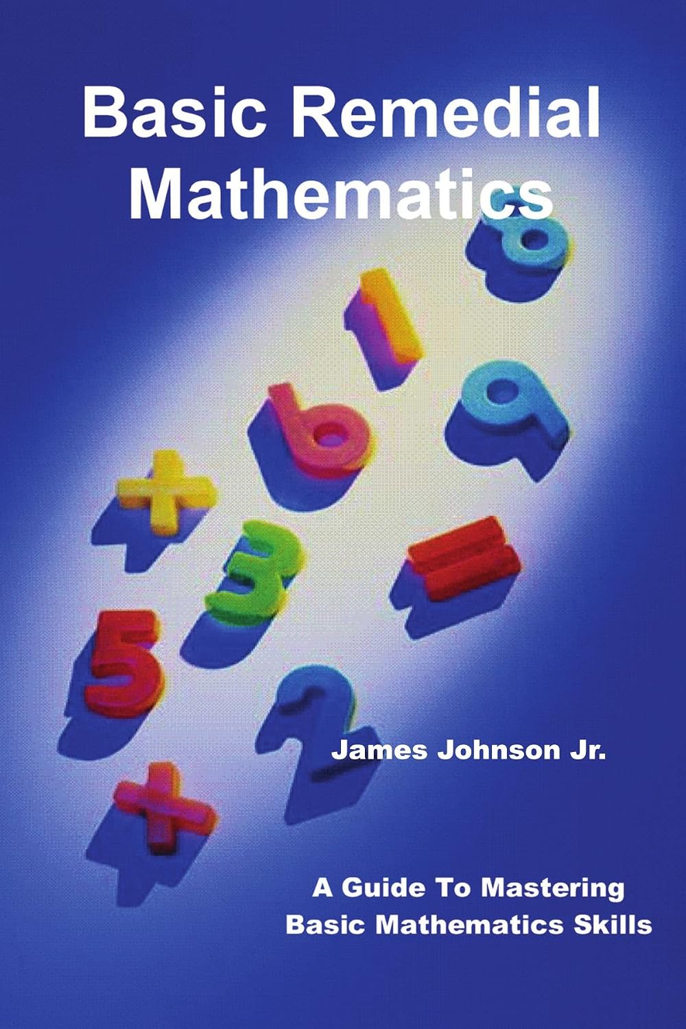 BASIC REMEDIAL MATHEMATICS: A Guide To Mastering Basic Mathematical Skills