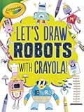 Let's Draw Robots with Crayola ® ! (Let's Draw with Crayola ® !)