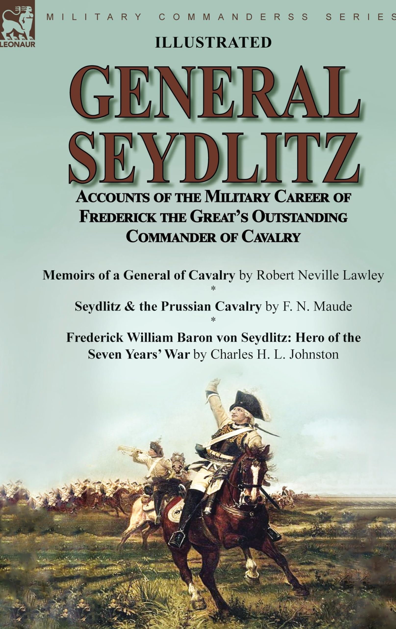 General Seydlitz: Accounts of the Military Career of Frederick the Great's Outstanding Commander of Cavalry-Memoirs of a General of Cavalry by Robert ... Baron von Seydlitz: Hero of the Seven Yea