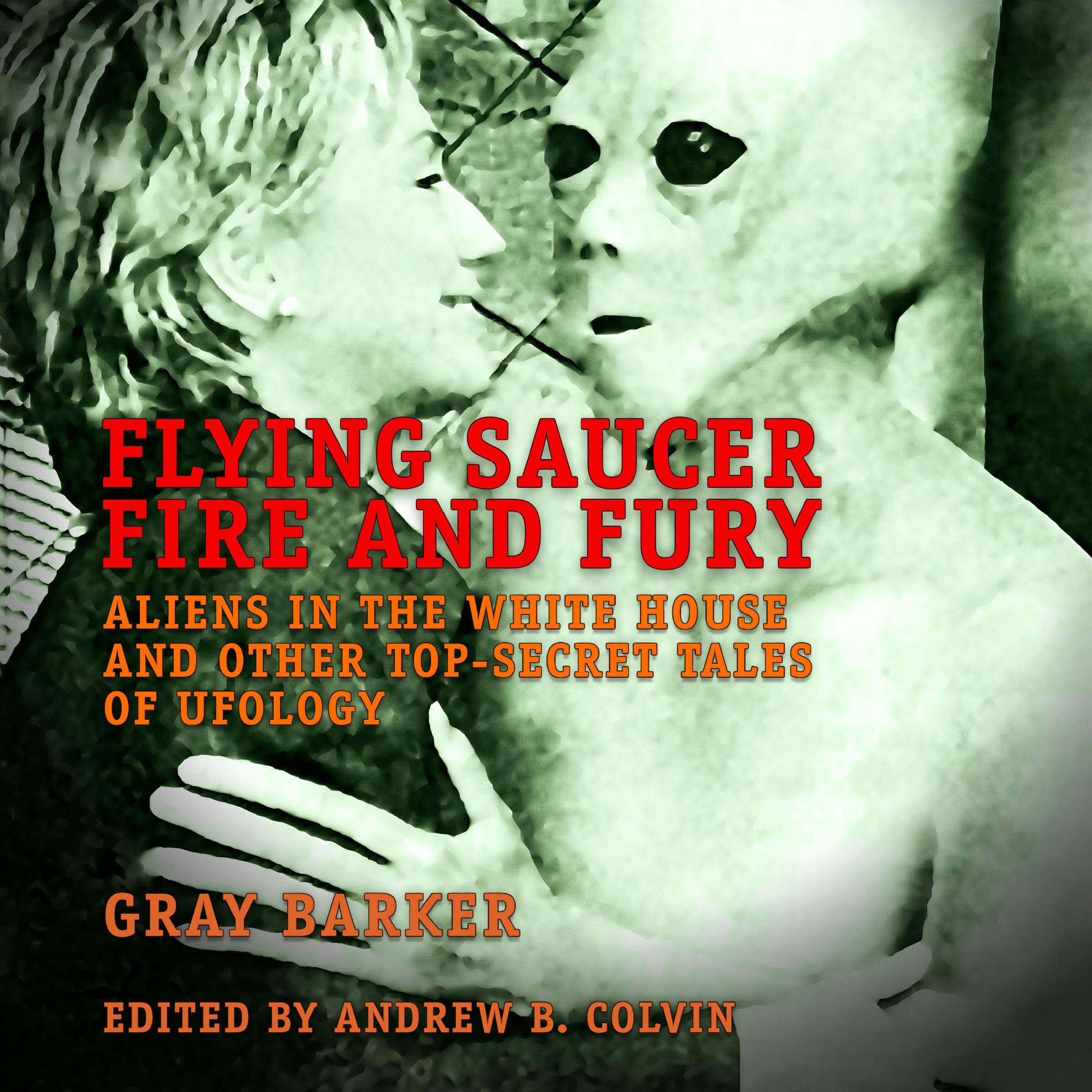 Flying Saucer Fire and Fury: Aliens in the White House and Other Top-Secret Tales of Ufology - The Best of Gray Barker's Newsletter