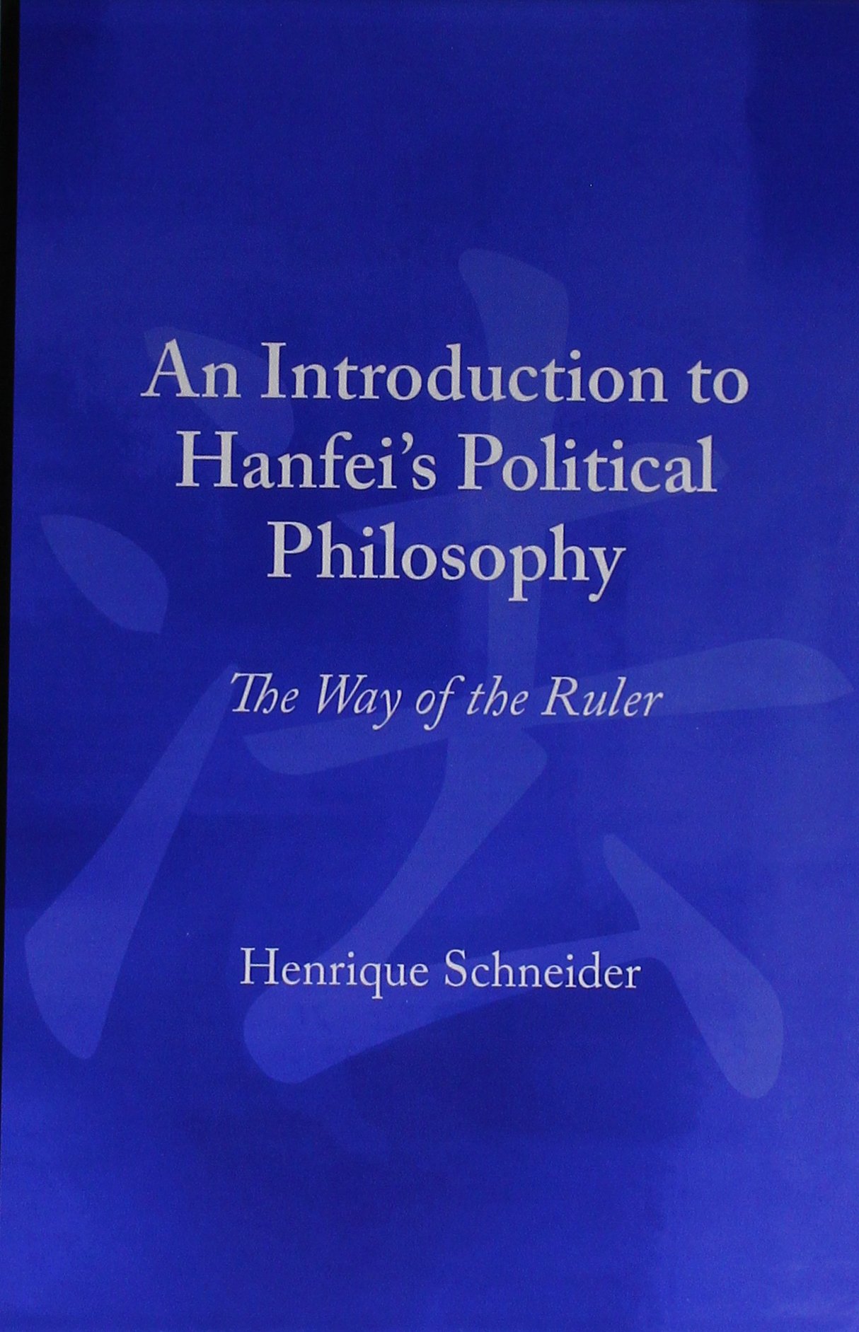 Henrique SchneiderAn Introduction to Hanfei's Political Philosophy: The Way of the Ruler