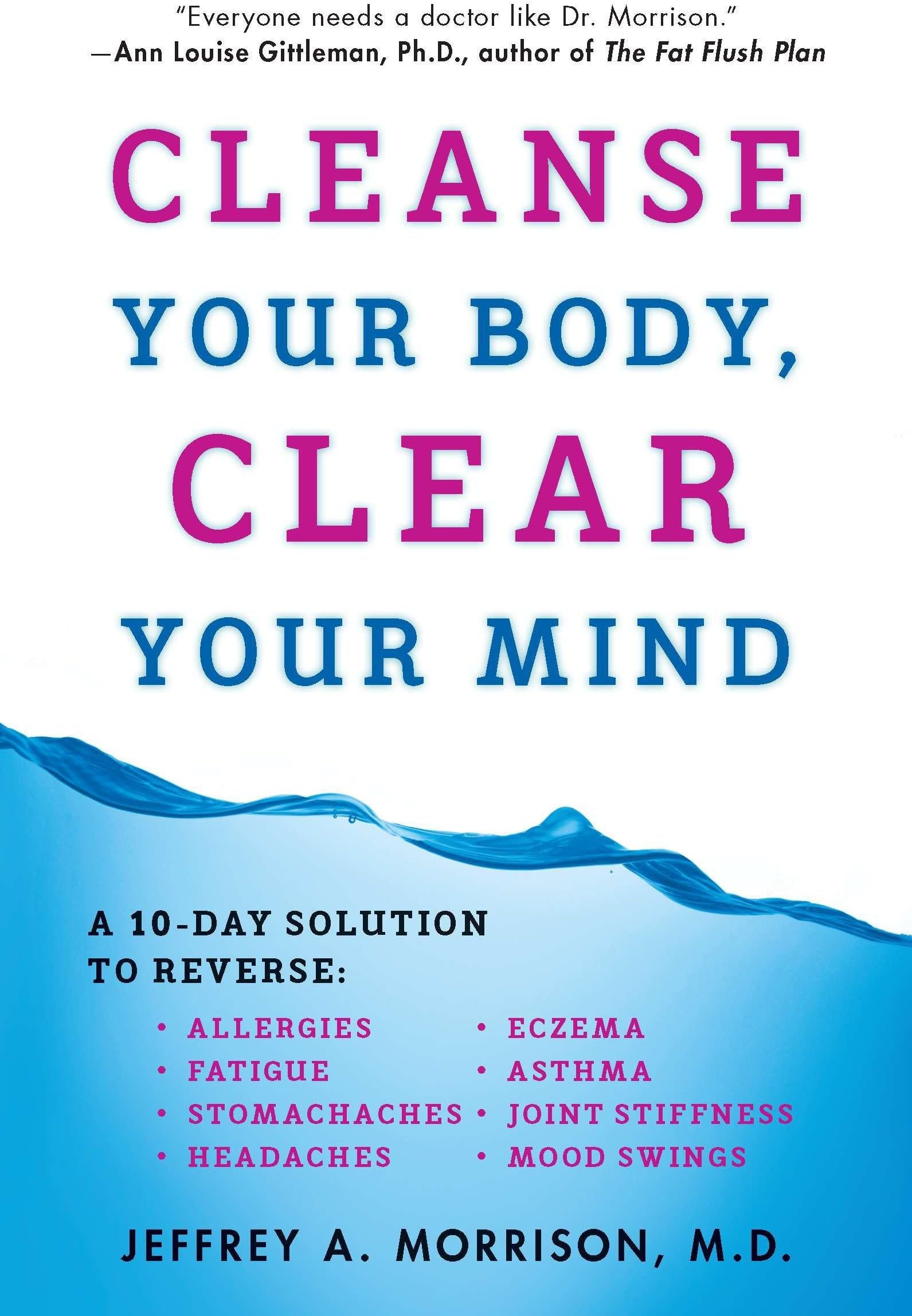 Cleanse Your Body, Clear Your Mind: A 10-Day Solution to Reverse Allergies, Fatigue, Stomaches, Headaches, Eczema, Asthma, Joint Stiffness, Mood Swings