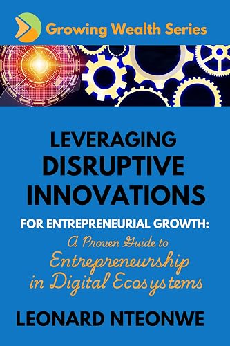 LEVERAGING DISRUPTIVE INNOVATIONS FOR ENTREPRENEURIAL GROWTH: A PROVEN GUIDE TO ENTREPRENEURSHIP IN DIGITAL ECOSYSTEMS (Growing Wealth Series)